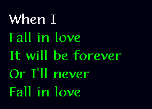 When I
Fall in love

It will be forever
Or I'll never
Fall in love