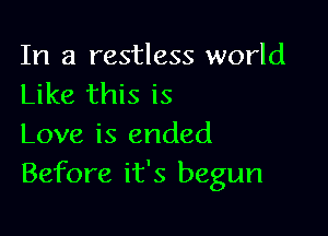 In a restless world
Like this is

Love is ended
Before it's begun