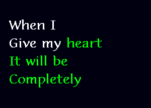 When I
Give my heart

It will be
Completely