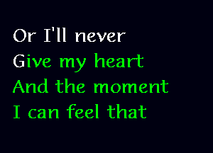 Or I'll never
Give my heart

And the moment
I can feel that