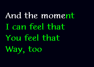 And the moment
I can feel that

You feel that
Way, too