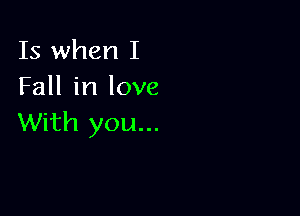 Is when I
Fall in love

With you...