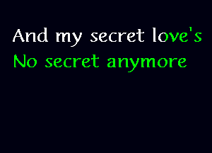 And my secret love's
No secret anymore