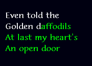 Even told the
Golden daffodils

At last my heart's
An open door