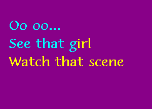 00 00...
See that girl

Watch that scene