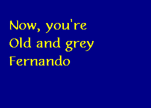 Now,you?e
Old and grey

Fernando