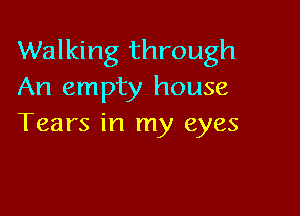 Walking through
An empty house

Tears in my eyes