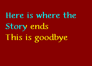 Here is where the
Story ends

This is goodbye