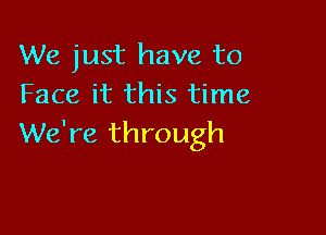 We just have to
Face it this time

We're through