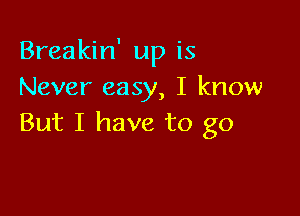 Breakin' up is
Never easy, I know

But I have to go