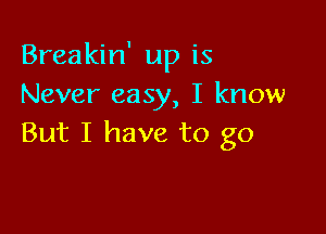 Breakin' up is
Never easy, I know

But I have to go