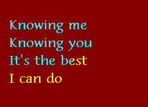 Knowing me
Knowing you

It's the best
I can do