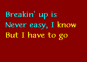 Breakin' up is
Never easy, I know

But I have to go