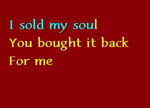 I sold my soul
You bought it back

For me