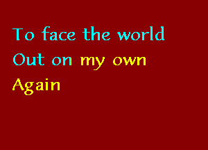 To face the world
Out on my own

Again