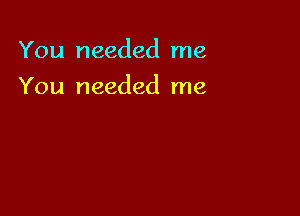 You needed me

You needed me