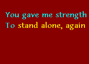You gave me strength

To stand alone, again