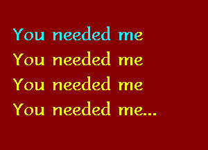 You needed me
You needed me

You needed me

You needed me...