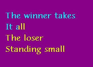 The winner takes
It all

The loser
Standing small