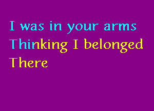 I was in your arms
Thinking I belonged

There