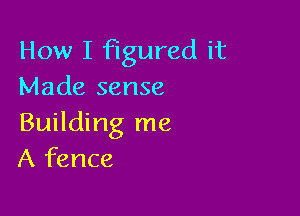 How I Figured it
Made sense

Building me
A fence