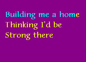 Building me a home
Thinking I'd be

Strong there