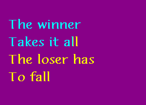 The winner
Takes it all

The loser has
T0 fall