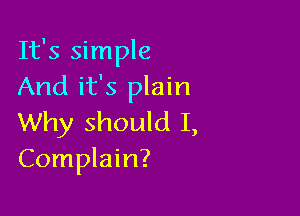 It's simple
And it's plain

Why should I,
Complain?