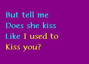 But tell me
Does she kiss

Like I used to
Kiss you?