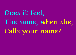 Does it feel,
The same, when she,

Calls your name?