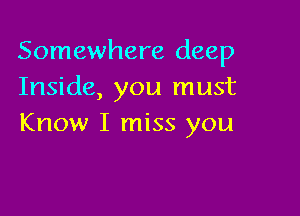 Somewhere deep
Inside, you must

Know I miss you