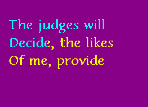 The judges will
Decide, the likes

Of me, provide
