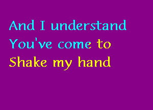 And I understand
You've come to

Shake my hand