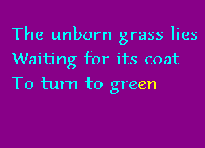The unborn grass lies

Waiting for its coat
To turn to green