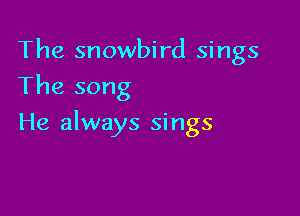 The snowbird sings
The song

He always sings