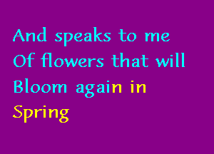 And speaks to me
Of Howers that will

Bloom again in

Spri ng