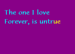 The one I love

Forever, is untrue
