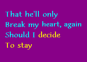 That he'll only
Break my heart, again

Should I decide
To stay