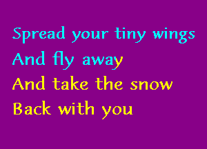 Spread your tiny wings
And fly away
And take the snow

Back with you