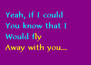 Yeah, ifI could
You know that I
Would fly

Away with you...