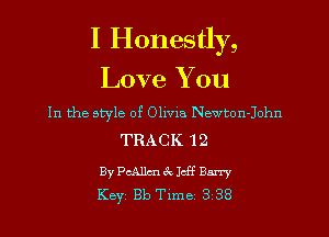 I Honestly,

Love You
In the style of Olivia Newton-Iohn
TRACK 12

ByPcAllcnckkff Barry
Key 813 Tlme 3 38