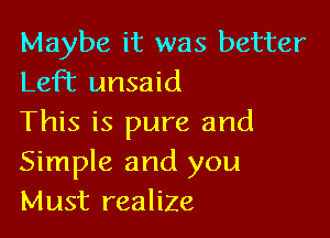 Maybe it was better
Left unsaid

This is pure and
Simple and you
Must realize