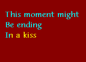 This moment might
Be ending

In a kiss