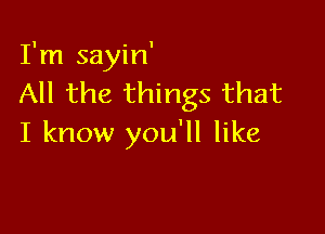 I'm sayin'
All the things that

I know you'll like