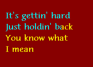 It's gettin' hard
Just holdin' back

You know what
I mean