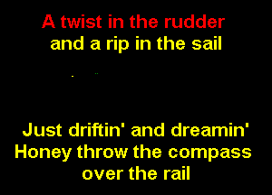 A twist in the rudder
and a rip in the sail

Just driftin' and dreamin'
Honey throw the compass
over the rail