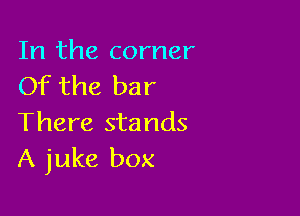 In the corner
Of the bar

There stands
A juke box
