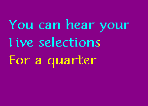 You can hear your
Five selections

For a quarter