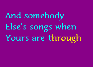 And somebody
Else's songs when

Yours are through