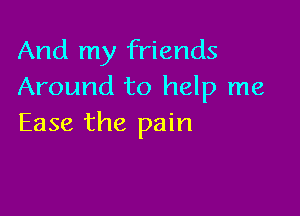 And my friends
Around to help me

Ease the pain